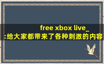 free xbox live_:给大家都带来了各种刺激的内容，可以自由的去下载互动